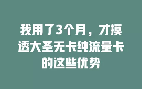 我用了3个月，才摸透大圣无卡纯流量卡的这些优势