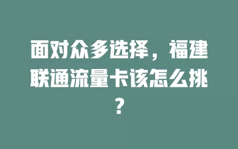 面对众多选择，福建联通流量卡该怎么挑？