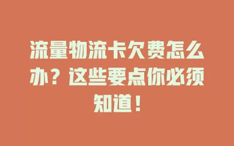 流量物流卡欠费怎么办？这些要点你必须知道！