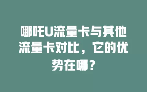 哪吒U流量卡与其他流量卡对比，它的优势在哪？