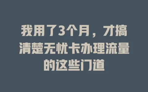 我用了3个月，才搞清楚无忧卡办理流量的这些门道