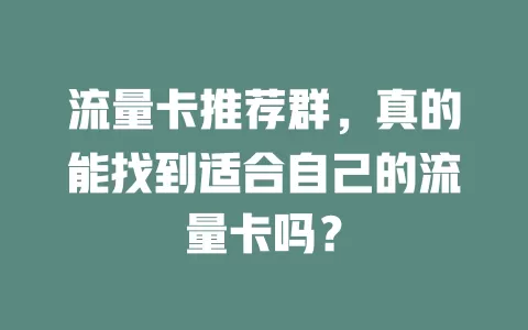 流量卡推荐群，真的能找到适合自己的流量卡吗？