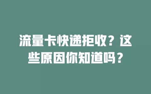 流量卡快递拒收？这些原因你知道吗？