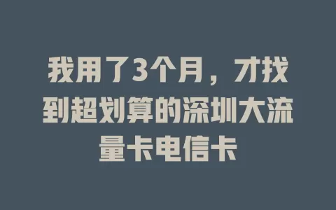 我用了3个月，才找到超划算的深圳大流量卡电信卡