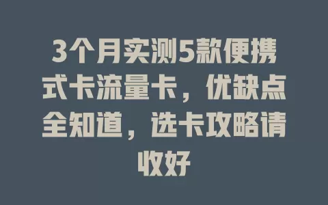 3个月实测5款便携式卡流量卡，优缺点全知道，选卡攻略请收好