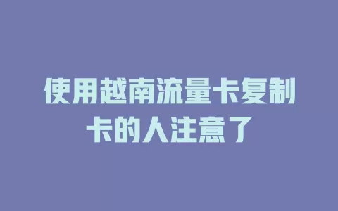 使用越南流量卡复制卡的人注意了