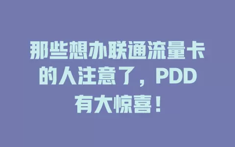 那些想办联通流量卡的人注意了，PDD有大惊喜！
