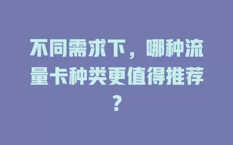 不同需求下，哪种流量卡种类更值得推荐？