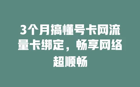 3个月搞懂号卡网流量卡绑定，畅享网络超顺畅