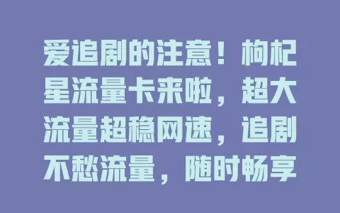 爱追剧的注意！枸杞星流量卡来啦，超大流量超稳网速，追剧不愁流量，随时畅享无烦恼