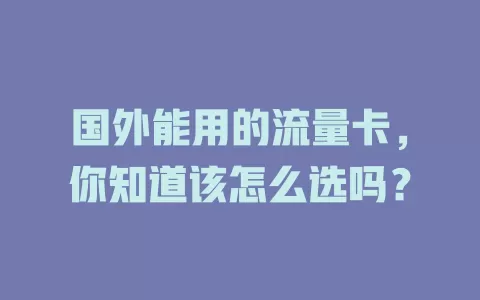 国外能用的流量卡，你知道该怎么选吗？