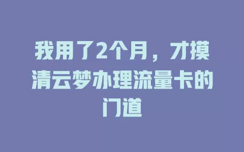 我用了2个月，才摸清云梦办理流量卡的门道