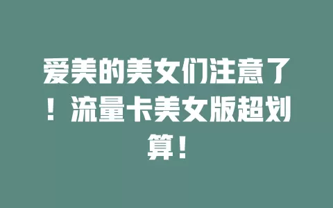爱美的美女们注意了！流量卡美女版超划算！