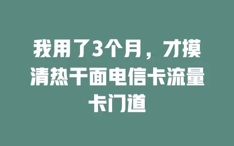 我用了3个月，才摸清热干面电信卡流量卡门道