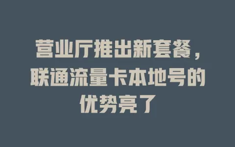 营业厅推出新套餐，联通流量卡本地号的优势亮了