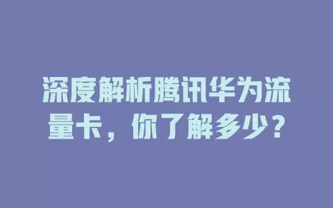 深度解析腾讯华为流量卡，你了解多少？