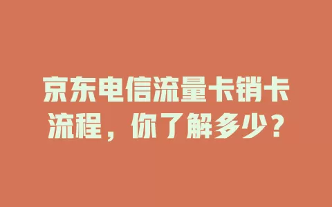 京东电信流量卡销卡流程，你了解多少？