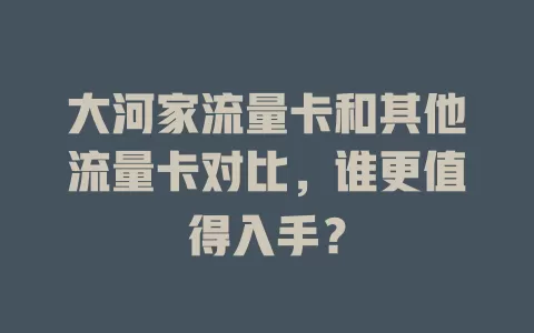 大河家流量卡和其他流量卡对比，谁更值得入手？