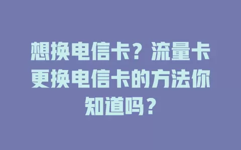 想换电信卡？流量卡更换电信卡的方法你知道吗？