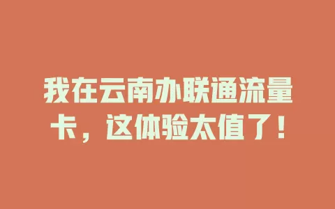 我在云南办联通流量卡，这体验太值了！
