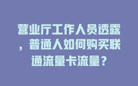 营业厅工作人员透露，普通人如何购买联通流量卡流量？