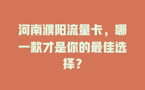 河南濮阳流量卡，哪一款才是你的最佳选择？