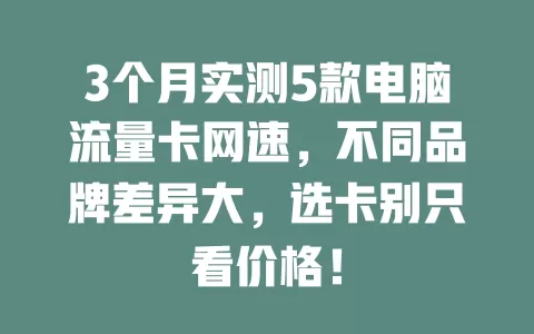 3个月实测5款电脑流量卡网速，不同品牌差异大，选卡别只看价格！