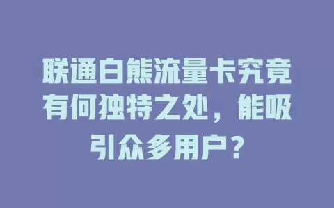 联通白熊流量卡究竟有何独特之处，能吸引众多用户？