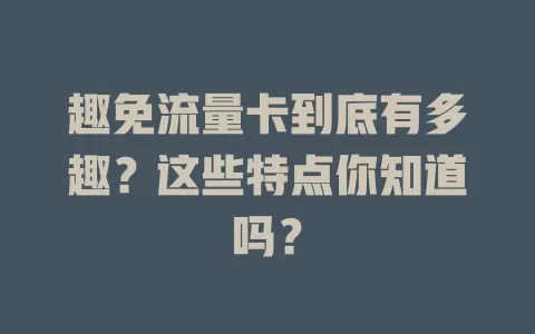 趣免流量卡到底有多趣？这些特点你知道吗？
