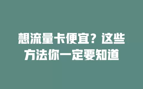 想流量卡便宜？这些方法你一定要知道