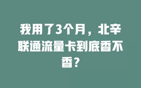 我用了3个月，北辛联通流量卡到底香不香？