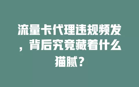 流量卡代理违规频发，背后究竟藏着什么猫腻？