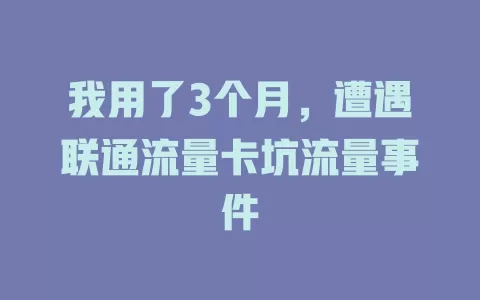 我用了3个月，遭遇联通流量卡坑流量事件