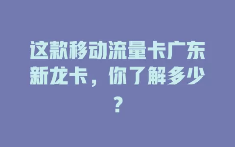 这款移动流量卡广东新龙卡，你了解多少？