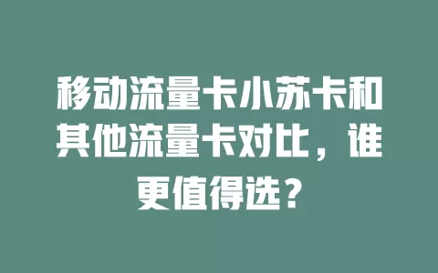 移动流量卡小苏卡和其他流量卡对比，谁更值得选？