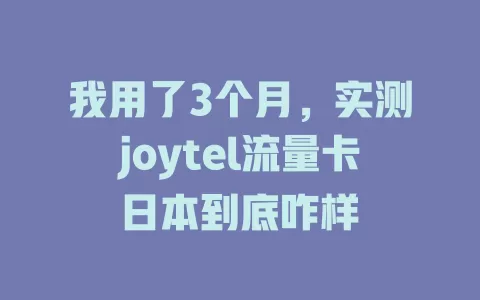 我用了3个月，实测joytel流量卡日本到底咋样