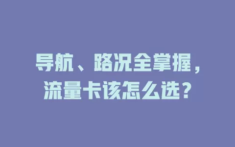 导航、路况全掌握，流量卡该怎么选？