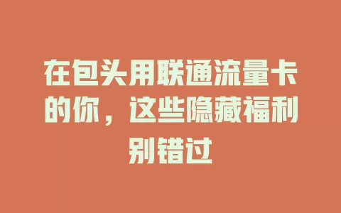 在包头用联通流量卡的你，这些隐藏福利别错过