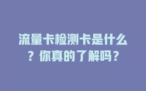 流量卡检测卡是什么？你真的了解吗？