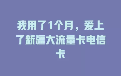 我用了1个月，爱上了新疆大流量卡电信卡