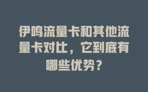 伊鸣流量卡和其他流量卡对比，它到底有哪些优势？