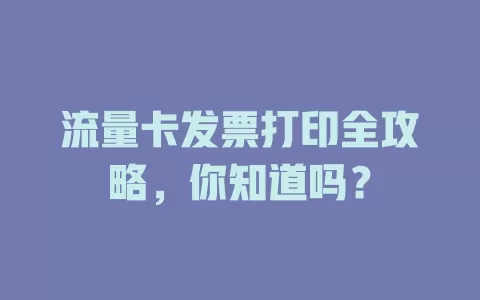 流量卡发票打印全攻略，你知道吗？