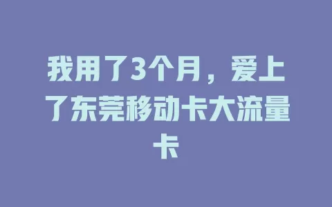 我用了3个月，爱上了东莞移动卡大流量卡