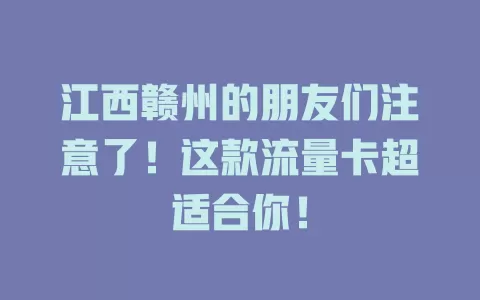 江西赣州的朋友们注意了！这款流量卡超适合你！