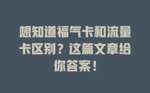 想知道福气卡和流量卡区别？这篇文章给你答案！