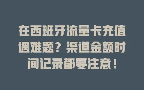 在西班牙流量卡充值遇难题？渠道金额时间记录都要注意！