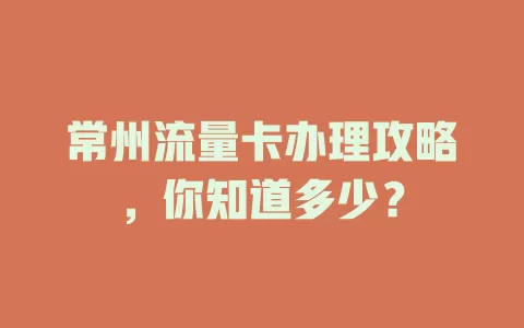 常州流量卡办理攻略，你知道多少？