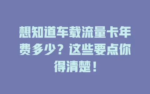 想知道车载流量卡年费多少？这些要点你得清楚！