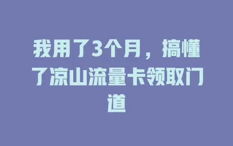 我用了3个月，搞懂了凉山流量卡领取门道
