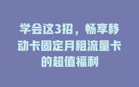 学会这3招，畅享移动卡固定月租流量卡的超值福利